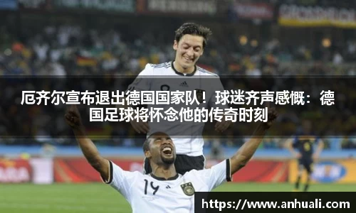 厄齐尔宣布退出德国国家队！球迷齐声感慨：德国足球将怀念他的传奇时刻