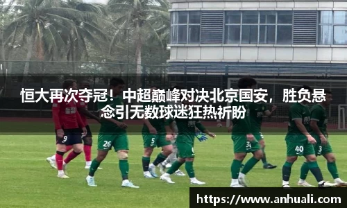 恒大再次夺冠！中超巅峰对决北京国安，胜负悬念引无数球迷狂热祈盼