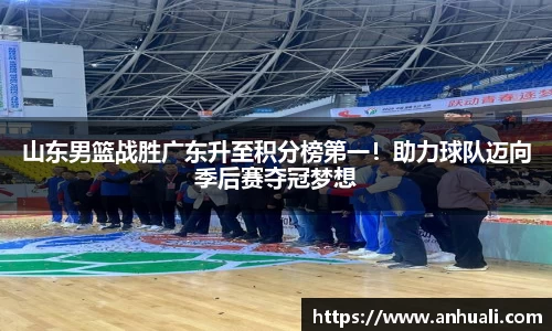 山东男篮战胜广东升至积分榜第一！助力球队迈向季后赛夺冠梦想