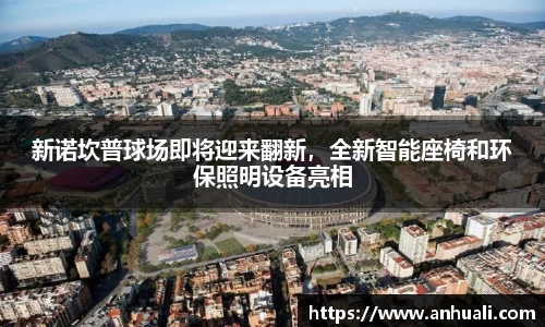 新诺坎普球场即将迎来翻新，全新智能座椅和环保照明设备亮相