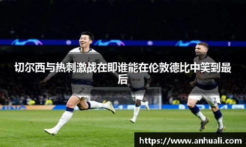 切尔西与热刺激战在即谁能在伦敦德比中笑到最后