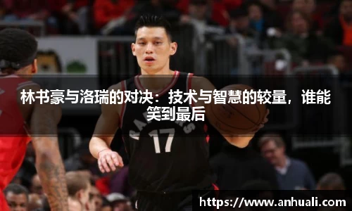林书豪与洛瑞的对决：技术与智慧的较量，谁能笑到最后