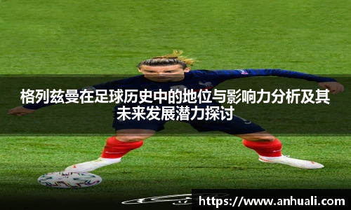 格列兹曼在足球历史中的地位与影响力分析及其未来发展潜力探讨