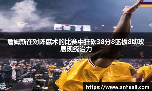 詹姆斯在对阵魔术的比赛中狂砍38分8篮板8助攻展现统治力