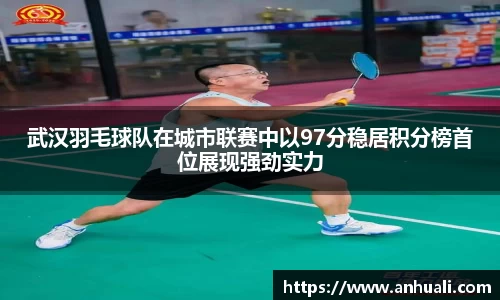 武汉羽毛球队在城市联赛中以97分稳居积分榜首位展现强劲实力