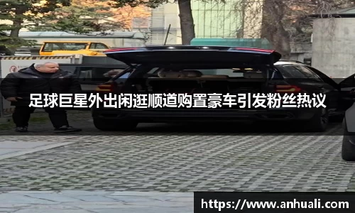 足球巨星外出闲逛顺道购置豪车引发粉丝热议