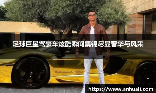 足球巨星驾豪车炫酷瞬间集锦尽显奢华与风采